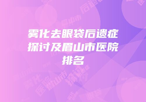 雾化去眼袋后遗症探讨及眉山市医院排名