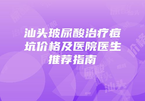 汕头玻尿酸治疗痘坑价格及医院医生推荐指南