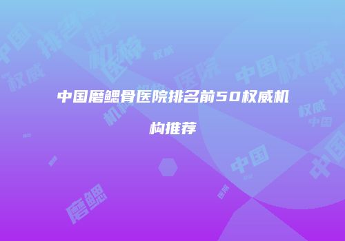 中国磨鳃骨医院排名前50权威机构推荐