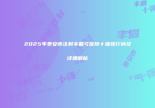 2025年泰安市注射丰眉弓医院十强排行榜及详细解析