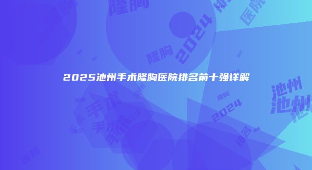 2025池州手术隆胸医院排名前十强详解
