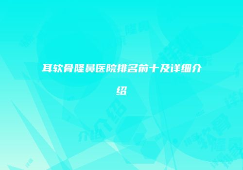 耳软骨隆鼻医院排名前十及详细介绍