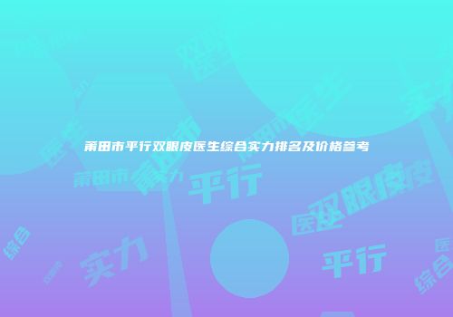 莆田市平行双眼皮医生综合实力排名及价格参考