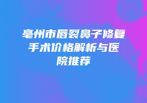 亳州市唇裂鼻子修复手术价格解析与医院推荐