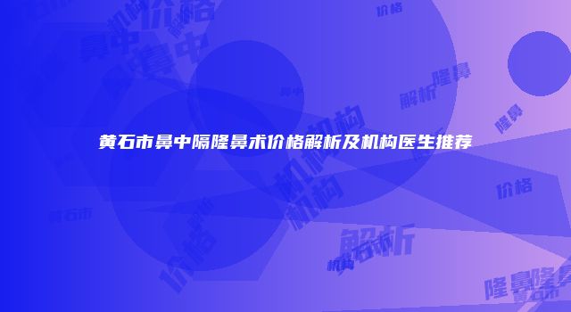 黄石市鼻中隔隆鼻术价格解析及机构医生推荐