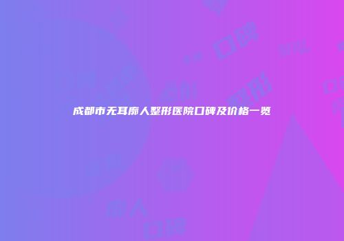 成都市无耳廓人整形医院口碑及价格一览