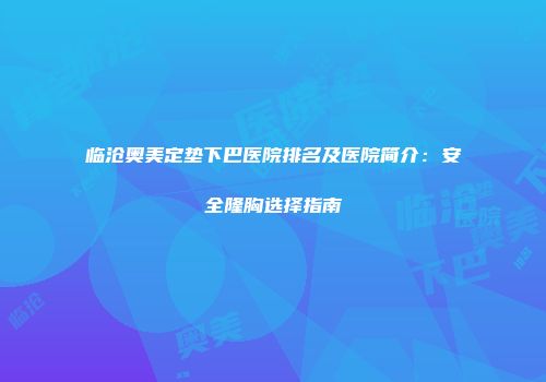 临沧奥美定垫下巴医院排名及医院简介：安全隆胸选择指南