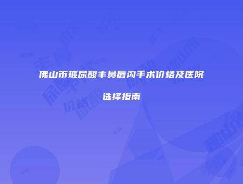 佛山市玻尿酸丰鼻唇沟手术价格及医院选择指南