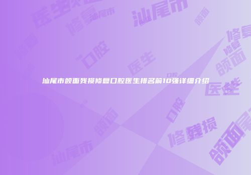 汕尾市颌面残损修复口腔医生排名前10强详细介绍