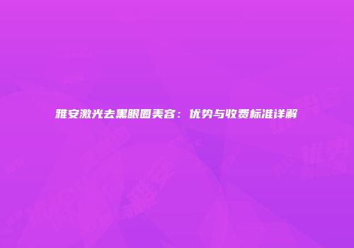 雅安激光去黑眼圈美容：优势与收费标准详解