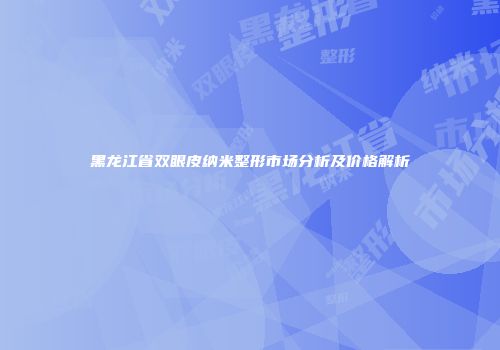 黑龙江省双眼皮纳米整形市场分析及价格解析