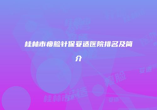 桂林市瘦脸针保妥适医院排名及简介