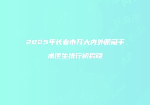 2025年长春市开大内外眼角手术医生排行榜揭晓