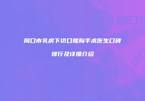 周口市乳房下切口隆胸手术医生口碑排行及详细介绍