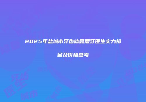2025年盐城市牙齿修复磨牙医生实力排名及价格参考