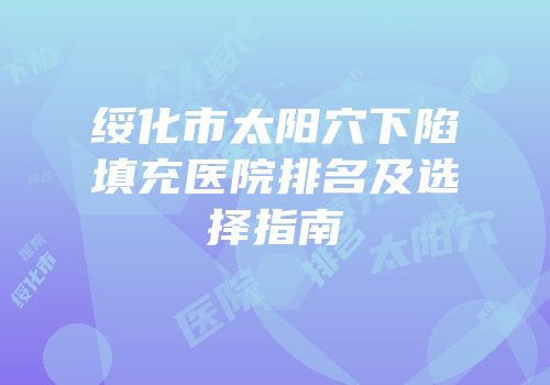 绥化市太阳穴下陷填充医院排名及选择指南