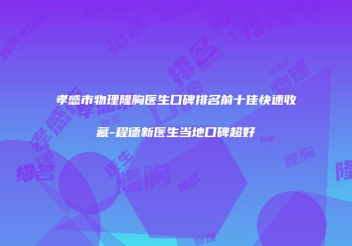 孝感市物理隆胸医生口碑排名前十佳快速收藏-程德新医生当地口碑超好