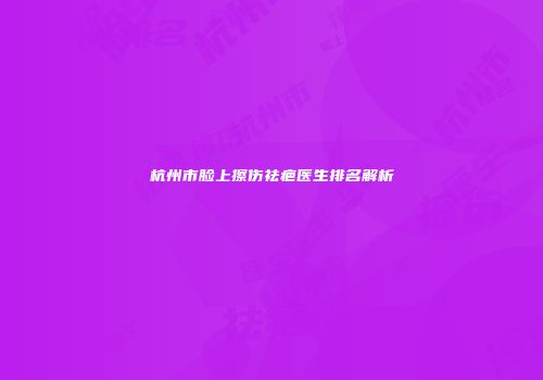 杭州市脸上擦伤祛疤医生排名解析