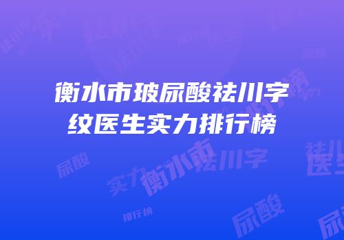 衡水市玻尿酸祛川字纹医生实力排行榜