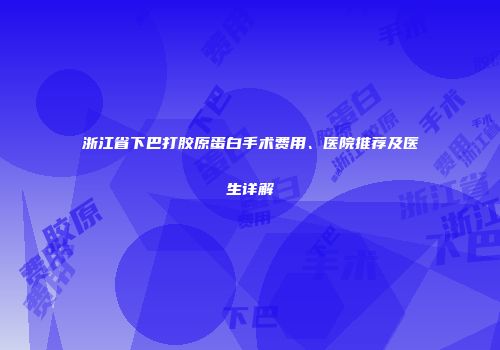 浙江省下巴打胶原蛋白手术费用、医院推荐及医生详解