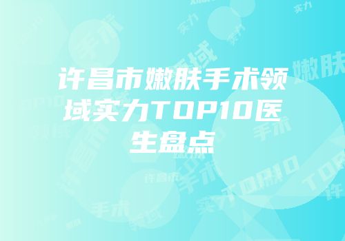 许昌市嫩肤手术领域实力TOP10医生盘点