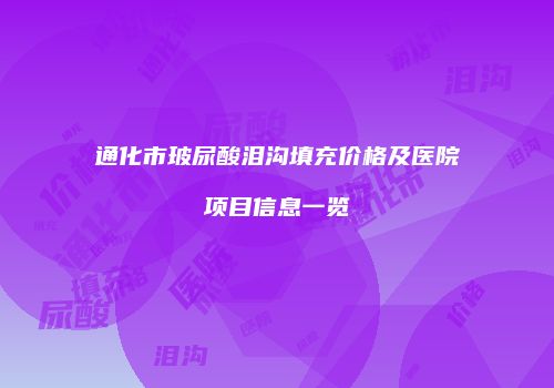 通化市玻尿酸泪沟填充价格及医院项目信息一览