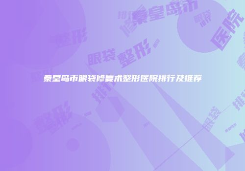 秦皇岛市眼袋修复术整形医院排行及推荐