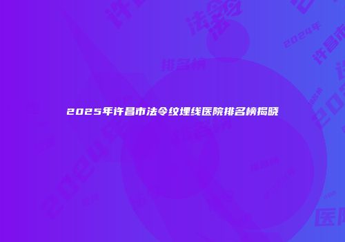 2025年许昌市法令纹埋线医院排名榜揭晓