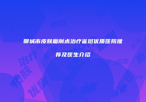 聊城市皮肤磨削术治疗雀斑优质医院推荐及医生介绍