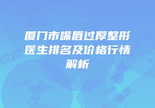 厦门市嘴唇过厚整形医生排名及价格行情解析