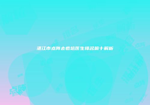 湛江市点阵去痘坑医生排名前十解析