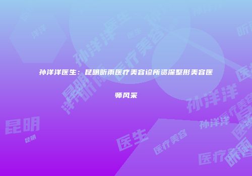 孙洋洋医生：昆明昕雨医疗美容诊所资深整形美容医师风采