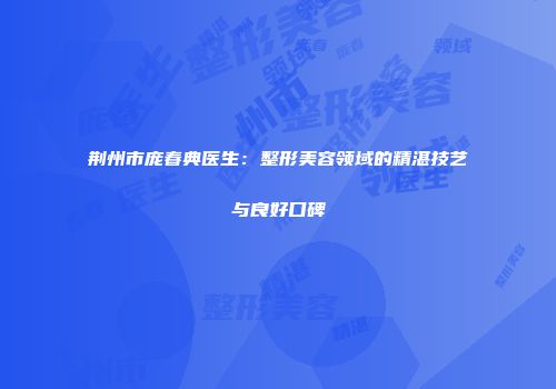 荆州市庞春典医生：整形美容领域的精湛技艺与良好口碑