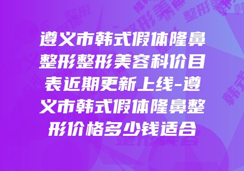遵义市韩式假体隆鼻整形整形美容科价目表近期更新上线-遵义市韩式假体隆鼻整形价格多少钱适合