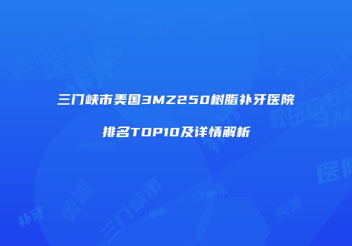 三门峡市美国3MZ250树脂补牙医院排名TOP10及详情解析