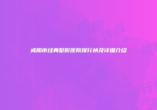 咸阳市经典整形医院排行榜及详细介绍