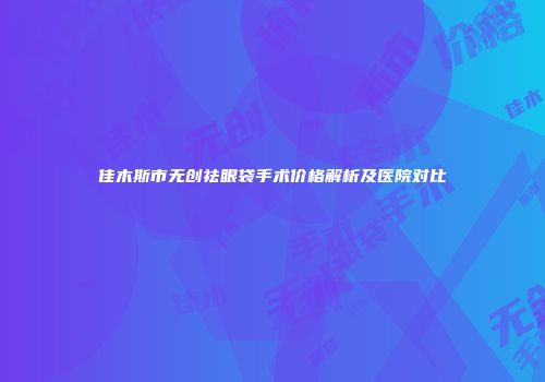 佳木斯市无创祛眼袋手术价格解析及医院对比