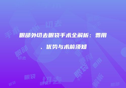 眼部外切去眼袋手术全解析：费用、优势与术前须知