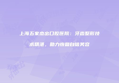 上海五家杰出口腔医院：牙齿整形技术精湛，助力恢复自信笑容