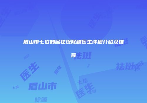 眉山市七位知名祛斑除皱医生详细介绍及推荐