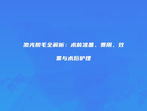 激光脱毛全解析：术前准备、费用、效果与术后护理