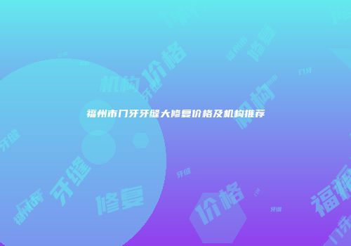 福州市门牙牙缝大修复价格及机构推荐