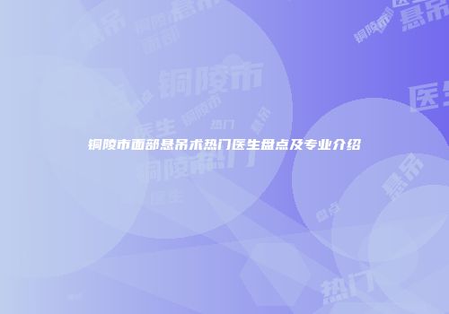 铜陵市面部悬吊术热门医生盘点及专业介绍