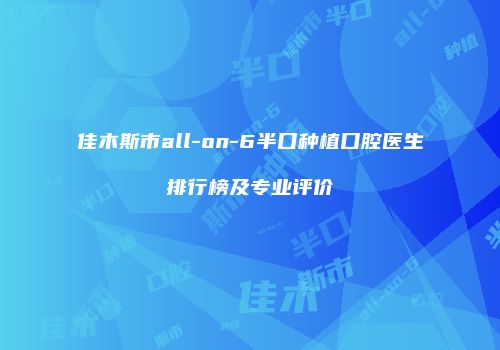 佳木斯市all-on-6半口种植口腔医生排行榜及专业评价