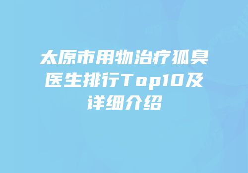 太原市用物治疗狐臭医生排行Top10及详细介绍
