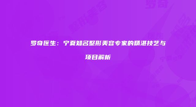 罗奇医生：宁夏知名整形美容专家的精湛技艺与项目解析