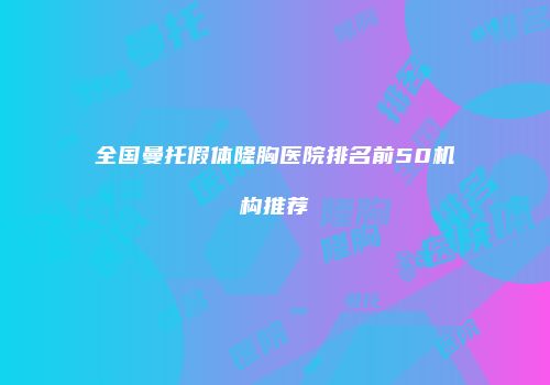 全国曼托假体隆胸医院排名前50机构推荐