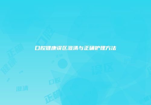 口腔健康误区澄清与正确护理方法