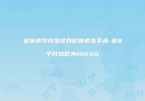 安庆市冷光洗纹身价格表含手术-近8个月均价为1403元