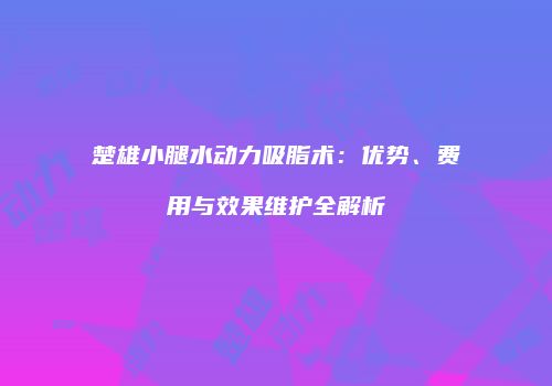 楚雄小腿水动力吸脂术：优势、费用与效果维护全解析